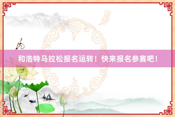 和浩特马拉松报名运转！快来报名参赛吧！
