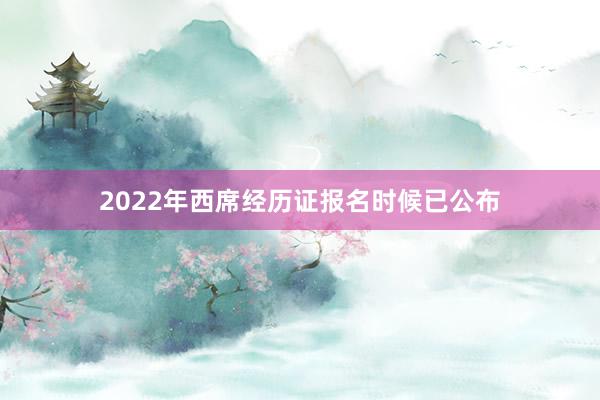 2022年西席经历证报名时候已公布