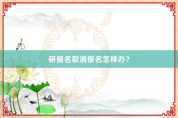研报名取消报名怎样办？