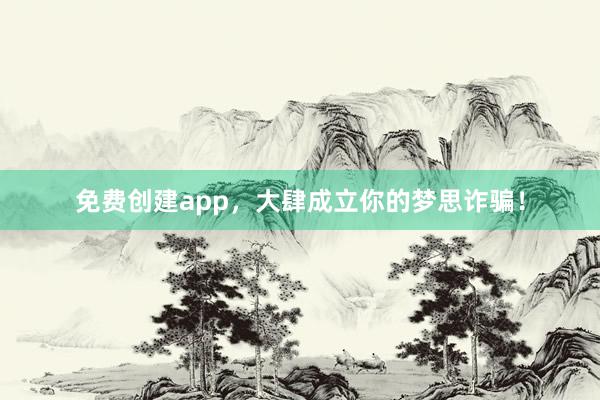 免费创建app，大肆成立你的梦思诈骗！