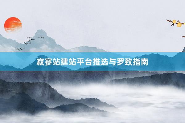 寂寥站建站平台推选与罗致指南