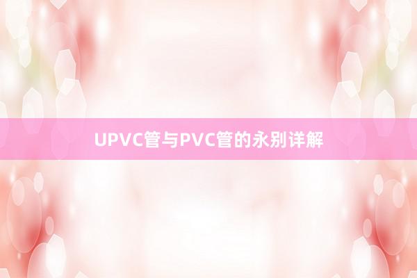 UPVC管与PVC管的永别详解