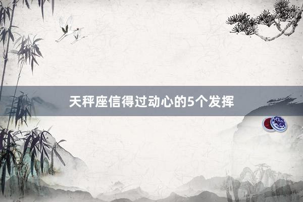 天秤座信得过动心的5个发挥