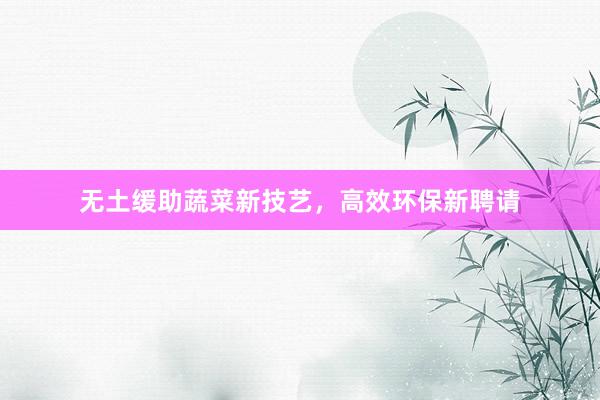 无土缓助蔬菜新技艺，高效环保新聘请