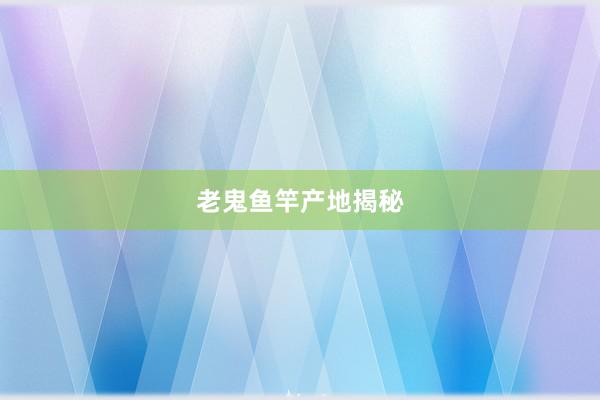 老鬼鱼竿产地揭秘