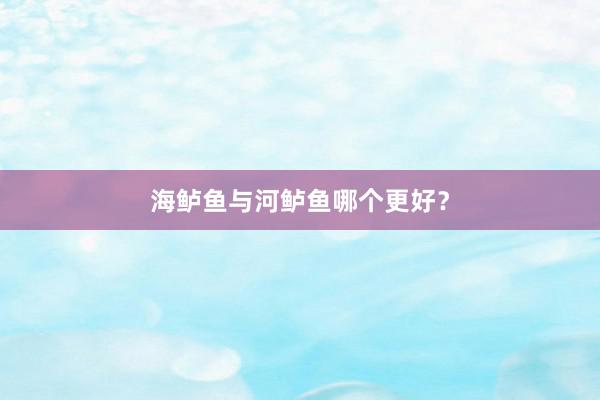 海鲈鱼与河鲈鱼哪个更好？