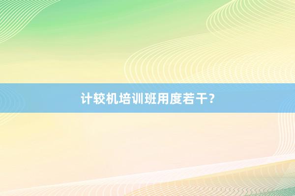 计较机培训班用度若干？