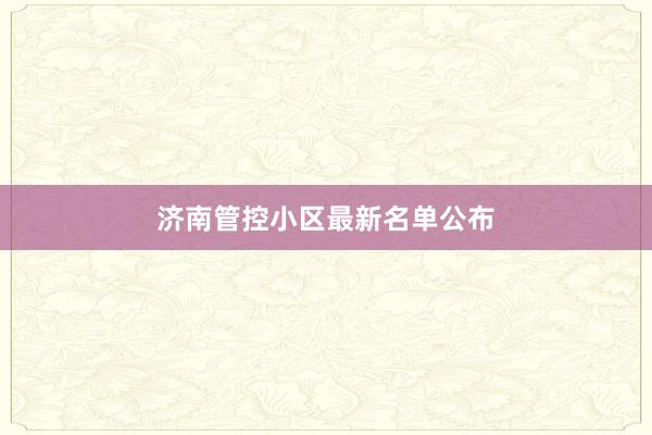 济南管控小区最新名单公布