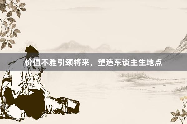 价值不雅引颈将来,塑造东谈主生地点